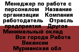 Менеджер по работе с персоналом › Название организации ­ Компания-работодатель › Отрасль предприятия ­ Другое › Минимальный оклад ­ 26 000 - Все города Работа » Вакансии   . Мурманская обл.,Оленегорск г.